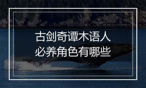古剑奇谭木语人必养角色有哪些