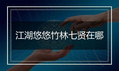 江湖悠悠竹林七贤在哪