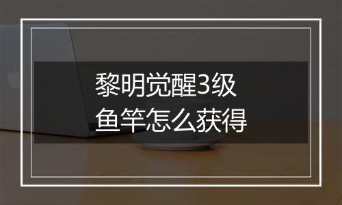 黎明觉醒3级鱼竿怎么获得