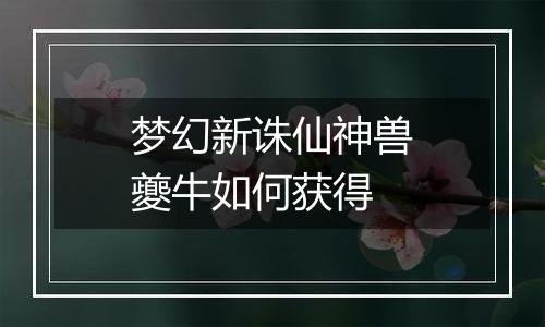 梦幻新诛仙神兽夔牛如何获得
