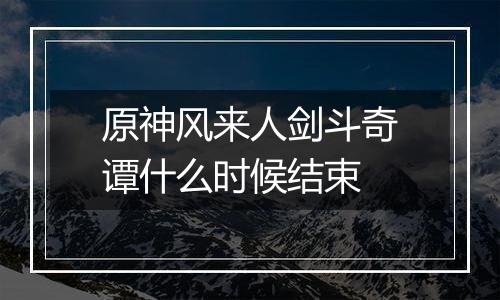 原神风来人剑斗奇谭什么时候结束
