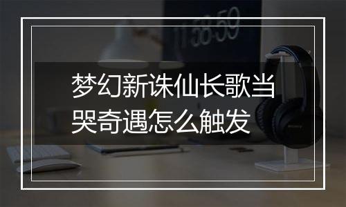 梦幻新诛仙长歌当哭奇遇怎么触发