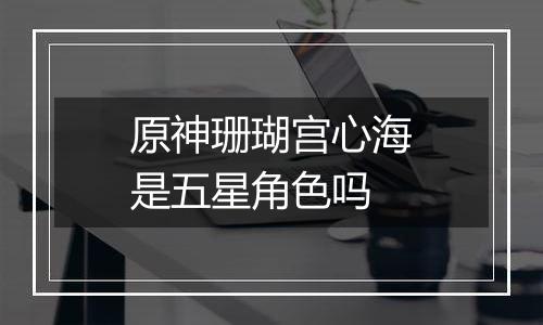 原神珊瑚宫心海是五星角色吗