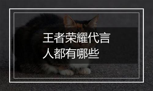 王者荣耀代言人都有哪些