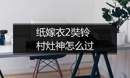 纸嫁衣2奘铃村灶神怎么过