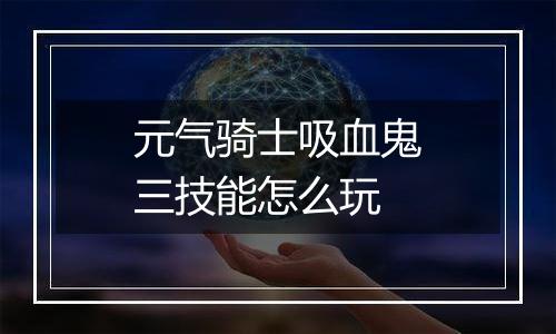 元气骑士吸血鬼三技能怎么玩