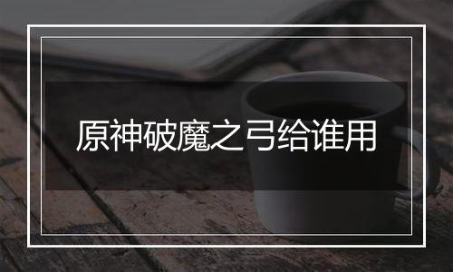 原神破魔之弓给谁用