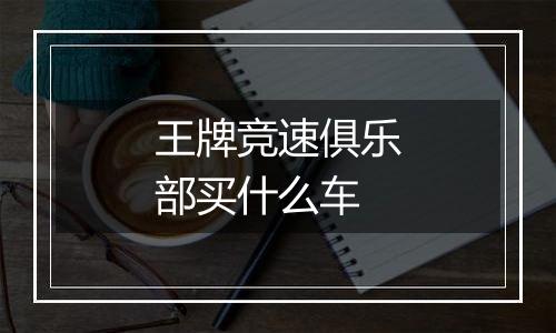 王牌竞速俱乐部买什么车