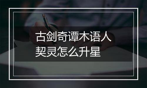 古剑奇谭木语人契灵怎么升星