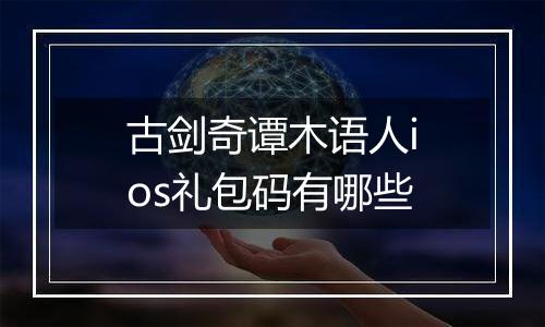 古剑奇谭木语人ios礼包码有哪些