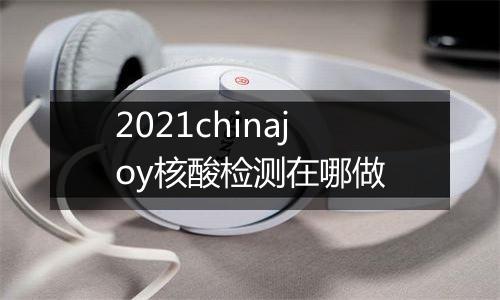 2021chinajoy核酸检测在哪做