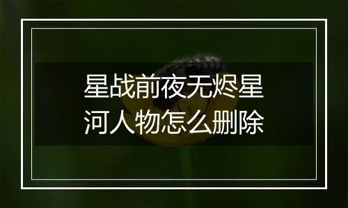 星战前夜无烬星河人物怎么删除