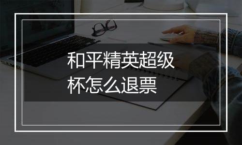 和平精英超级杯怎么退票