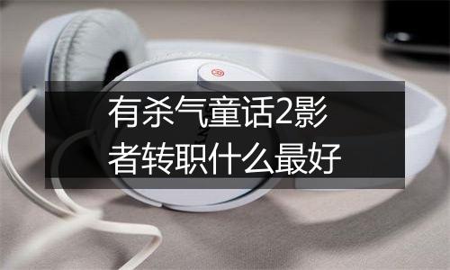 有杀气童话2影者转职什么最好