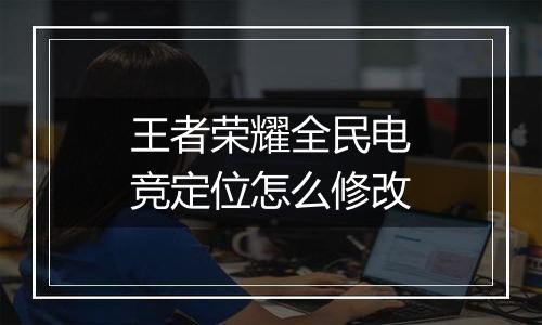 王者荣耀全民电竞定位怎么修改
