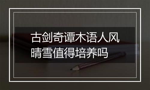 古剑奇谭木语人风晴雪值得培养吗