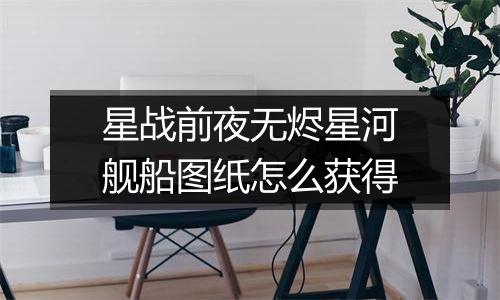 星战前夜无烬星河舰船图纸怎么获得