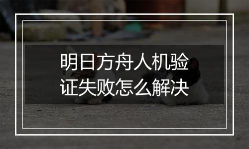 明日方舟人机验证失败怎么解决