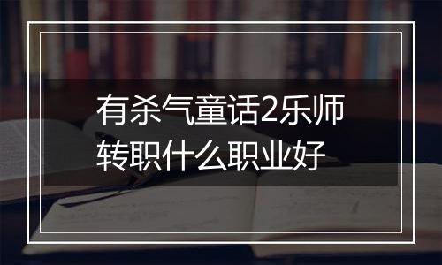 有杀气童话2乐师转职什么职业好