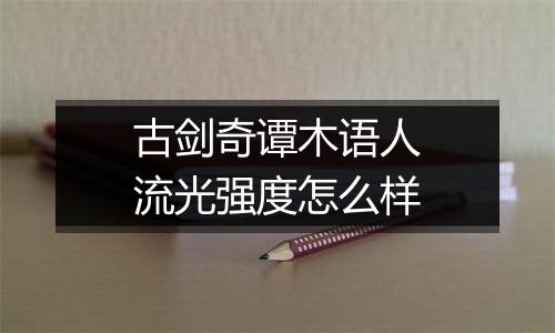 古剑奇谭木语人流光强度怎么样