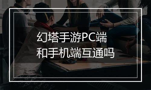 幻塔手游PC端和手机端互通吗