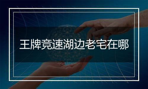 王牌竞速湖边老宅在哪