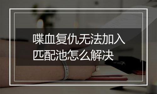 喋血复仇无法加入匹配池怎么解决