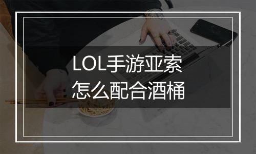 LOL手游亚索怎么配合酒桶