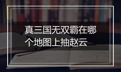 真三国无双霸在哪个地图上抽赵云