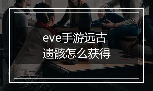 eve手游远古遗骸怎么获得