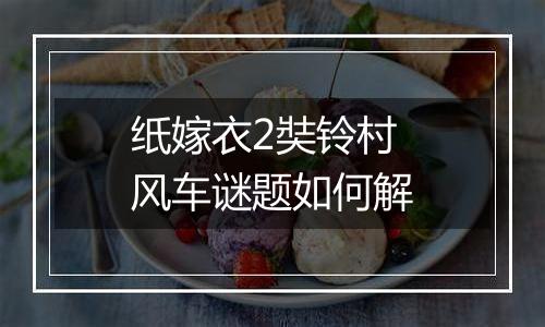 纸嫁衣2奘铃村风车谜题如何解