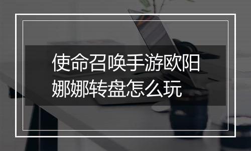 使命召唤手游欧阳娜娜转盘怎么玩