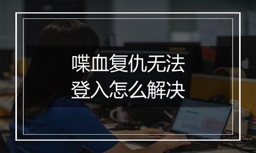 喋血复仇无法登入怎么解决