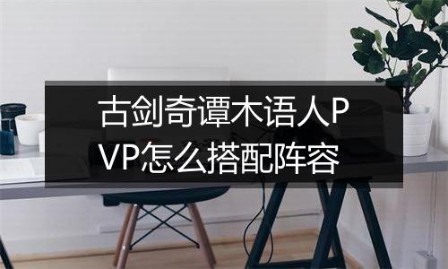 古剑奇谭木语人PVP怎么搭配阵容