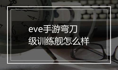 eve手游弯刀级训练舰怎么样
