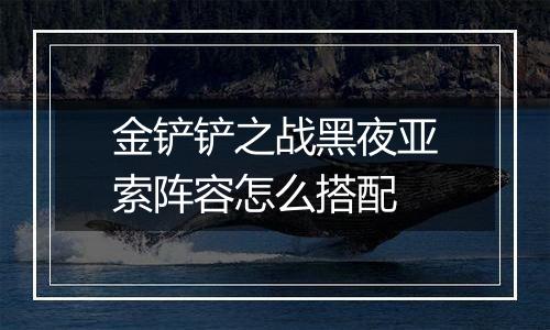 金铲铲之战黑夜亚索阵容怎么搭配