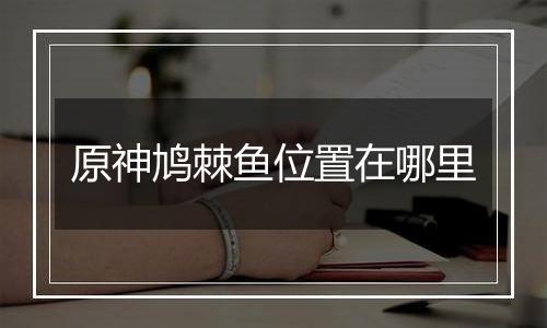 原神鸠棘鱼位置在哪里