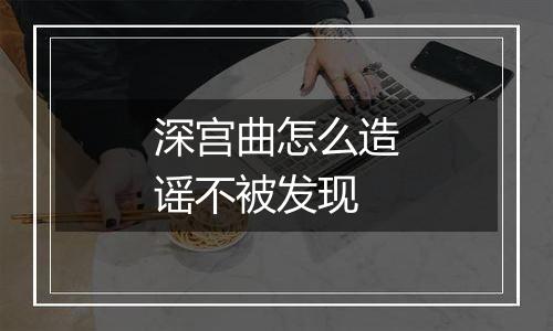 深宫曲怎么造谣不被发现