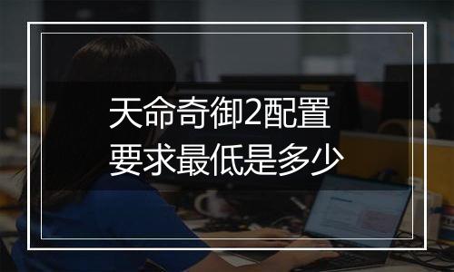 天命奇御2配置要求最低是多少