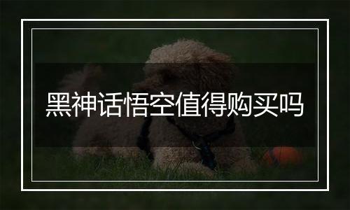 黑神话悟空值得购买吗