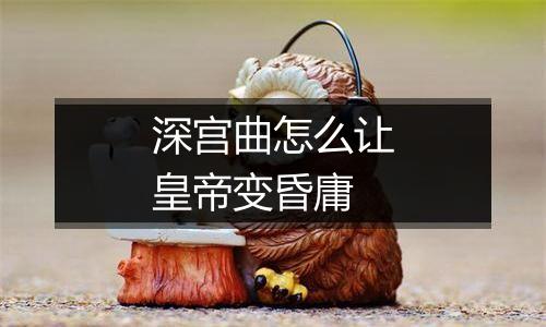 深宫曲怎么让皇帝变昏庸