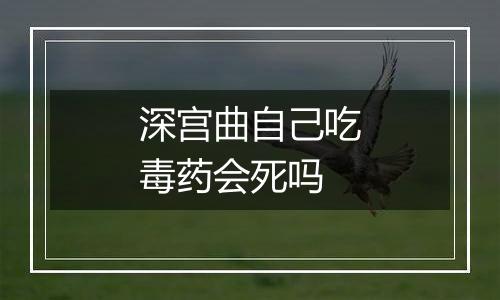 深宫曲自己吃毒药会死吗
