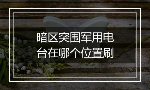 暗区突围军用电台在哪个位置刷