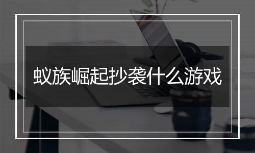 蚁族崛起抄袭什么游戏