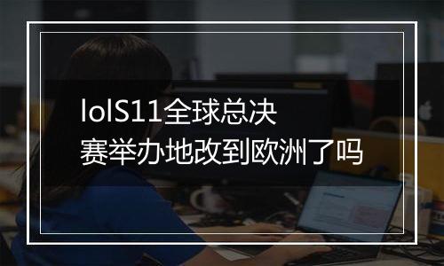 lolS11全球总决赛举办地改到欧洲了吗