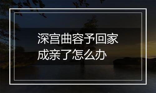 深宫曲容予回家成亲了怎么办