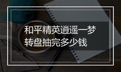 和平精英逍遥一梦转盘抽完多少钱