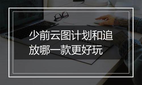 少前云图计划和追放哪一款更好玩
