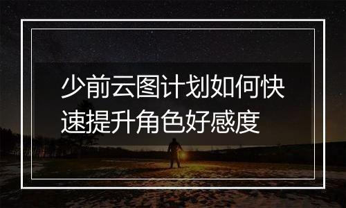 少前云图计划如何快速提升角色好感度