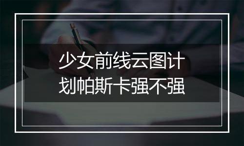 少女前线云图计划帕斯卡强不强